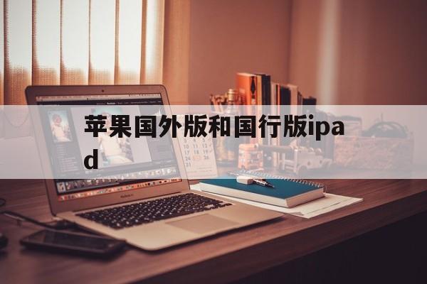 苹果国外版和国行版ipad(ipad国外版和国内版有什么区别吗?)-第12张图片-有道翻译官网